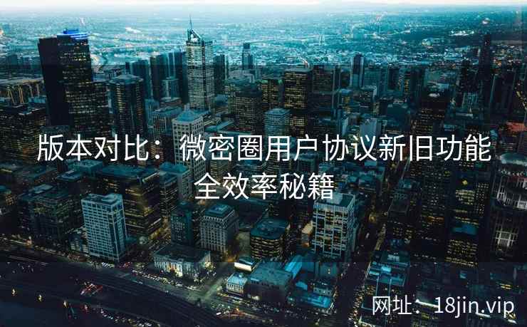 版本对比：微密圈用户协议新旧功能全效率秘籍