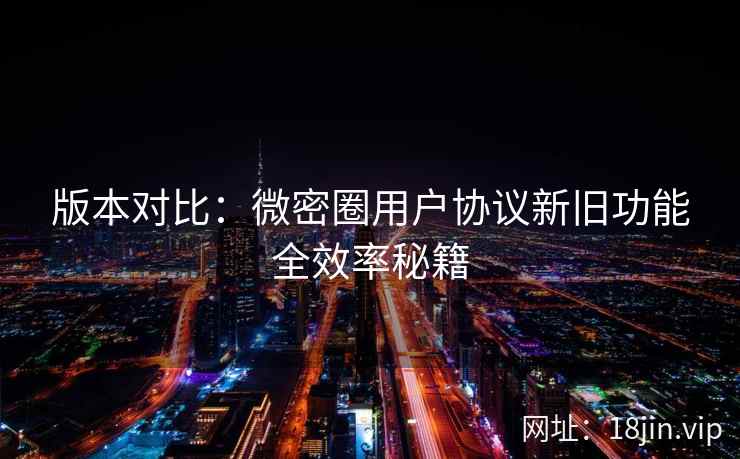 版本对比：微密圈用户协议新旧功能全效率秘籍