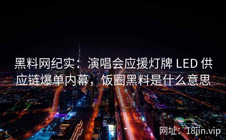 黑料网纪实：演唱会应援灯牌 LED 供应链爆单内幕，饭圈黑料是什么意思