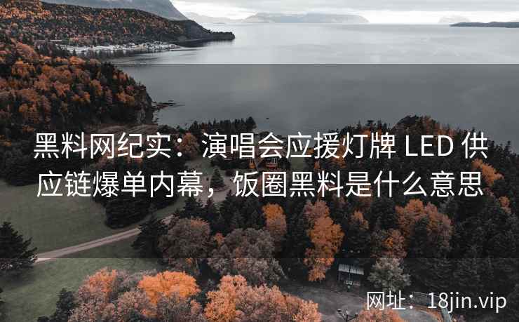 黑料网纪实：演唱会应援灯牌 LED 供应链爆单内幕，饭圈黑料是什么意思