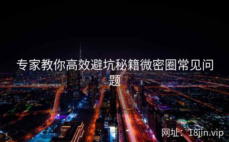 专家教你高效避坑秘籍微密圈常见问题