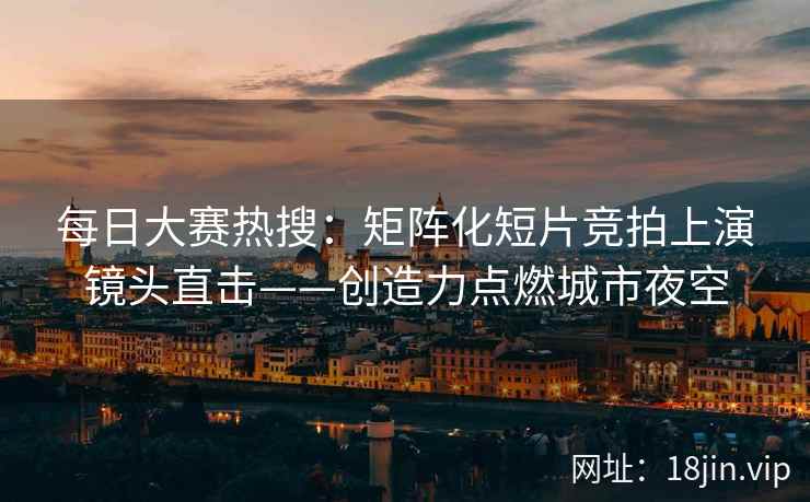 每日大赛热搜：矩阵化短片竞拍上演镜头直击——创造力点燃城市夜空