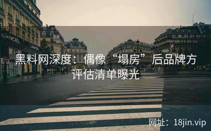 黑料网深度：偶像“塌房”后品牌方评估清单曝光