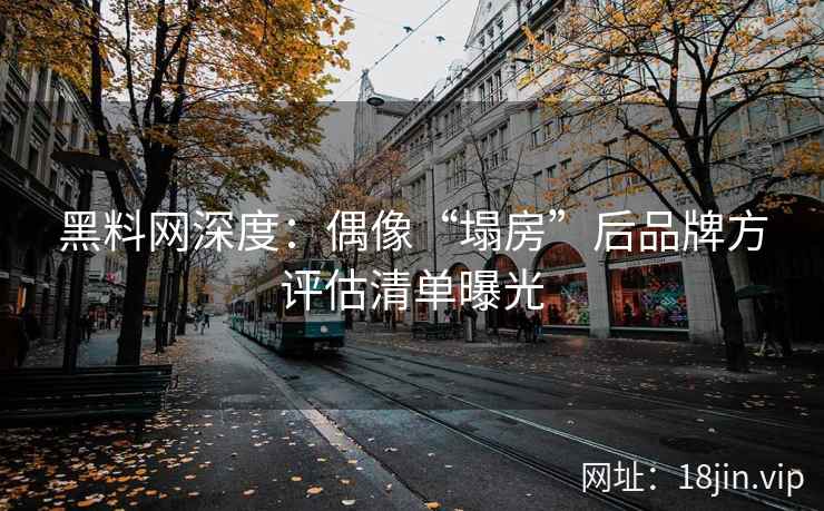黑料网深度：偶像“塌房”后品牌方评估清单曝光