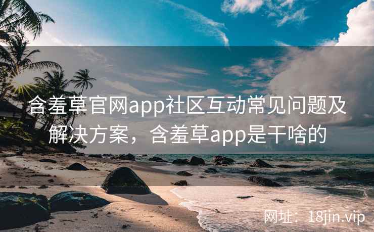 含羞草官网app社区互动常见问题及解决方案，含羞草app是干啥的