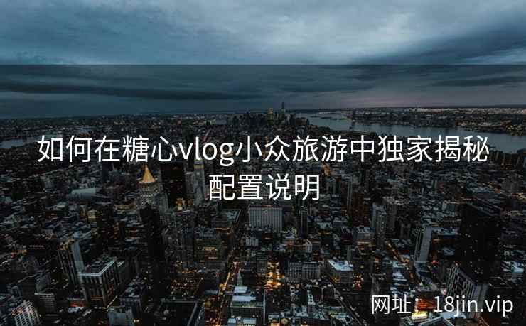 如何在糖心vlog小众旅游中独家揭秘配置说明