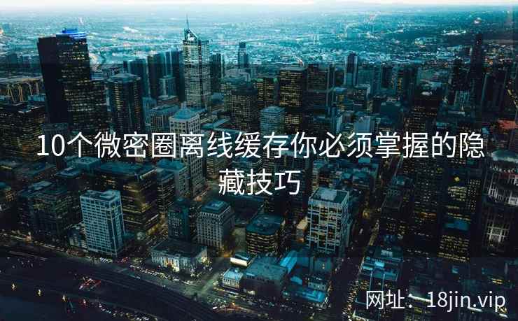 10个微密圈离线缓存你必须掌握的隐藏技巧
