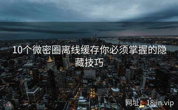10个微密圈离线缓存你必须掌握的隐藏技巧