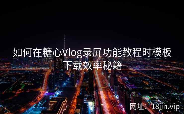 如何在糖心Vlog录屏功能教程时模板下载效率秘籍
