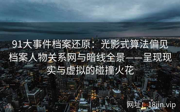 91大事件档案还原：光影式算法偏见档案人物关系网与暗线全景——呈现现实与虚拟的碰撞火花
