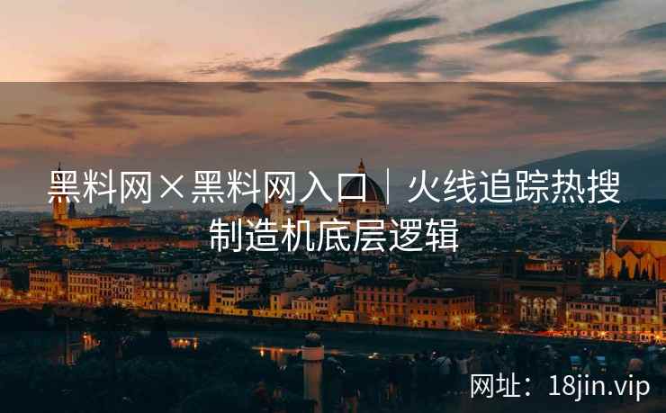 黑料网×黑料网入口｜火线追踪热搜制造机底层逻辑