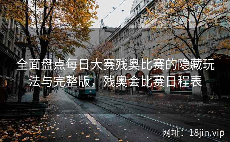 全面盘点每日大赛残奥比赛的隐藏玩法与完整版，残奥会比赛日程表