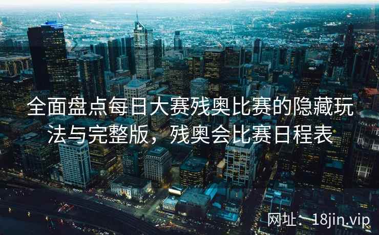 全面盘点每日大赛残奥比赛的隐藏玩法与完整版，残奥会比赛日程表