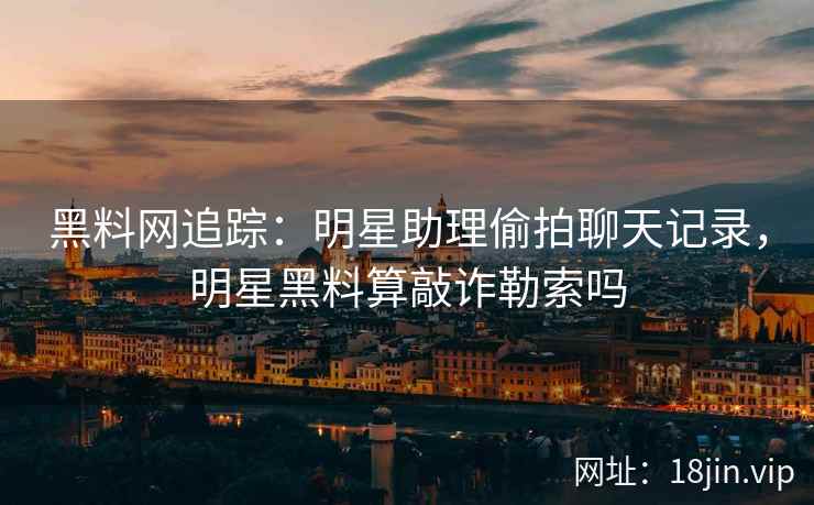 黑料网追踪：明星助理偷拍聊天记录，明星黑料算敲诈勒索吗