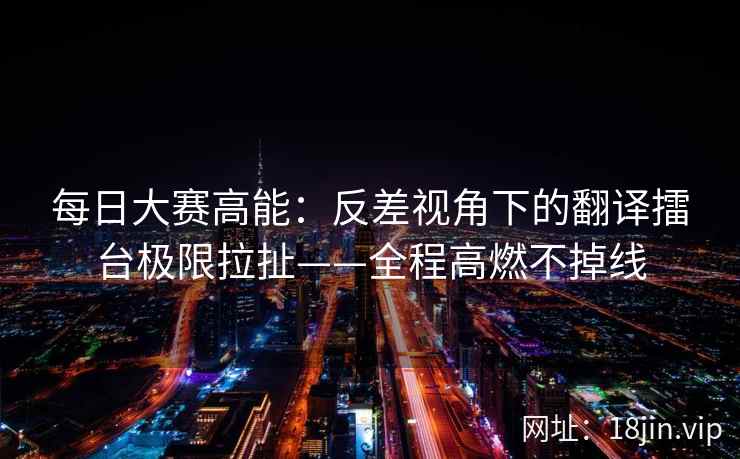 每日大赛高能：反差视角下的翻译擂台极限拉扯——全程高燃不掉线