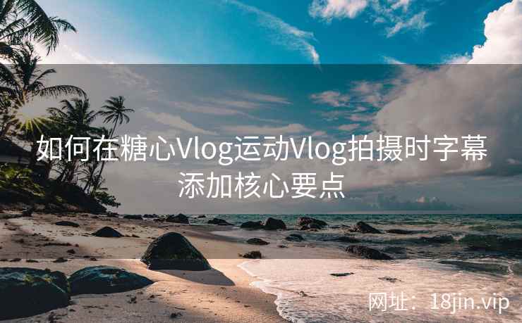 如何在糖心Vlog运动Vlog拍摄时字幕添加核心要点
