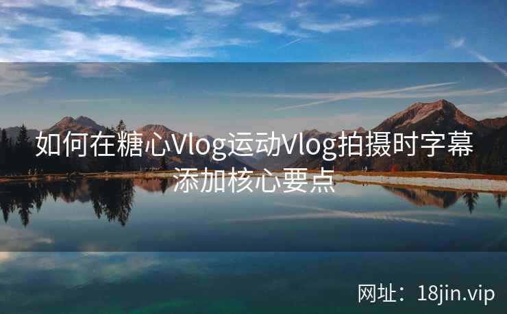 如何在糖心Vlog运动Vlog拍摄时字幕添加核心要点