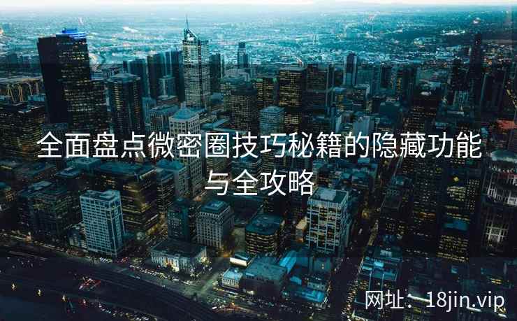 全面盘点微密圈技巧秘籍的隐藏功能与全攻略