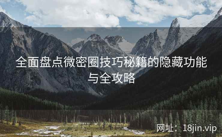 全面盘点微密圈技巧秘籍的隐藏功能与全攻略