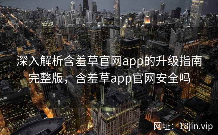 深入解析含羞草官网app的升级指南完整版，含羞草app官网安全吗