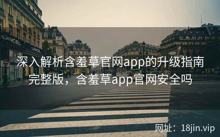 深入解析含羞草官网app的升级指南完整版，含羞草app官网安全吗