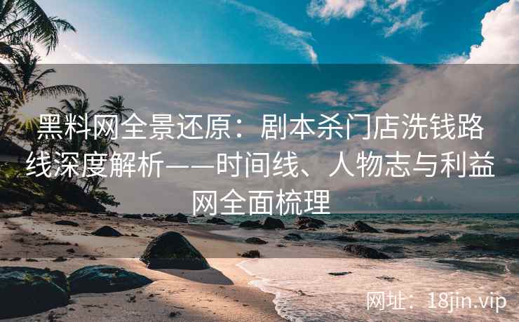 黑料网全景还原：剧本杀门店洗钱路线深度解析——时间线、人物志与利益网全面梳理