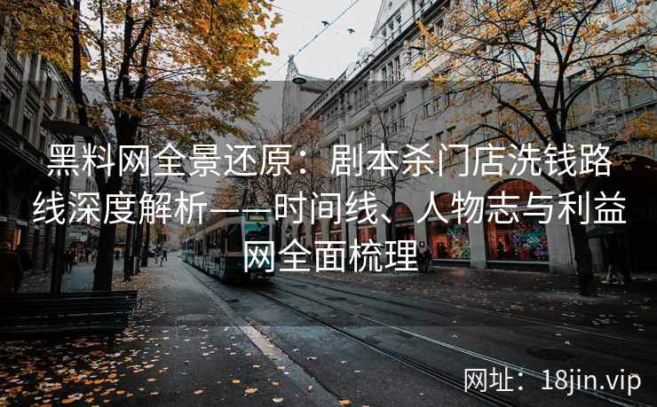 黑料网全景还原：剧本杀门店洗钱路线深度解析——时间线、人物志与利益网全面梳理