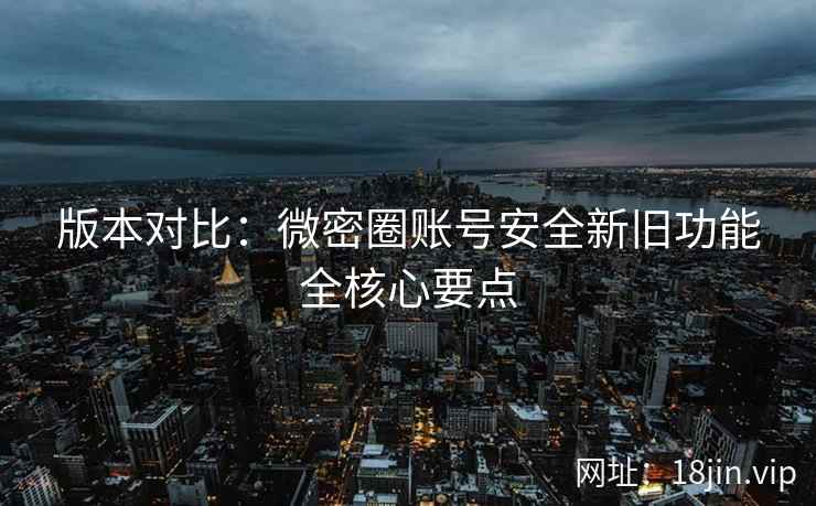 版本对比：微密圈账号安全新旧功能全核心要点