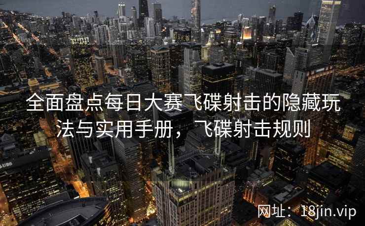 全面盘点每日大赛飞碟射击的隐藏玩法与实用手册，飞碟射击规则