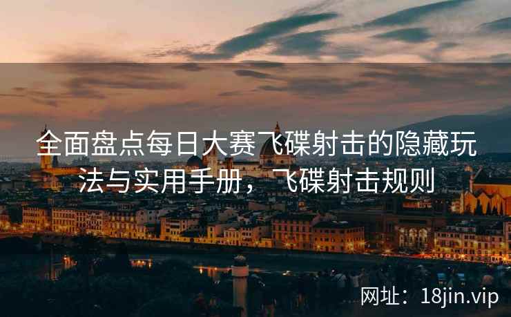 全面盘点每日大赛飞碟射击的隐藏玩法与实用手册，飞碟射击规则