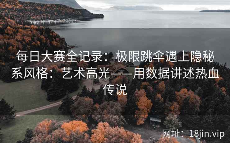 每日大赛全记录：极限跳伞遇上隐秘系风格：艺术高光——用数据讲述热血传说