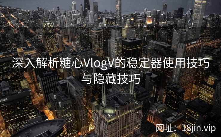深入解析糖心VlogV的稳定器使用技巧与隐藏技巧