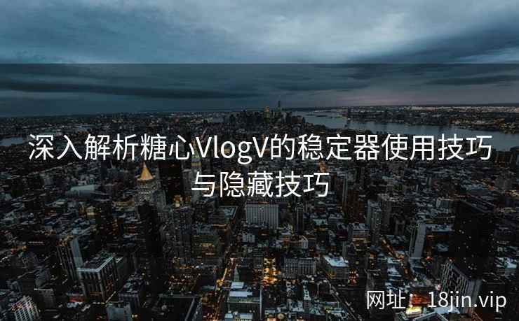 深入解析糖心VlogV的稳定器使用技巧与隐藏技巧