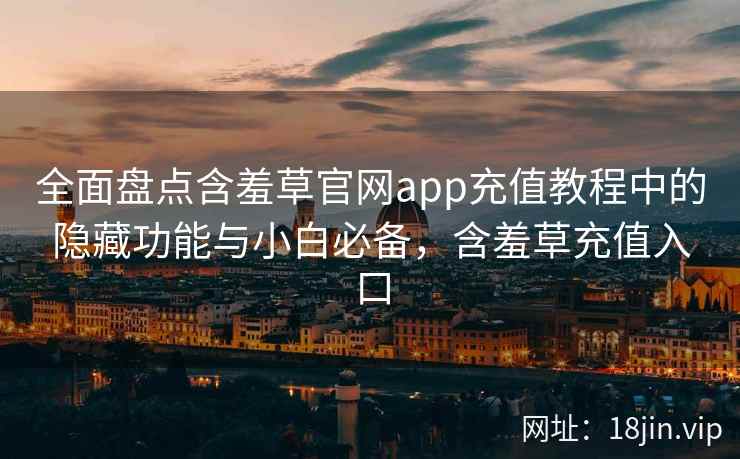 全面盘点含羞草官网app充值教程中的隐藏功能与小白必备，含羞草充值入口