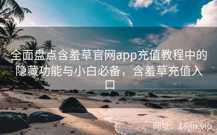 全面盘点含羞草官网app充值教程中的隐藏功能与小白必备，含羞草充值入口