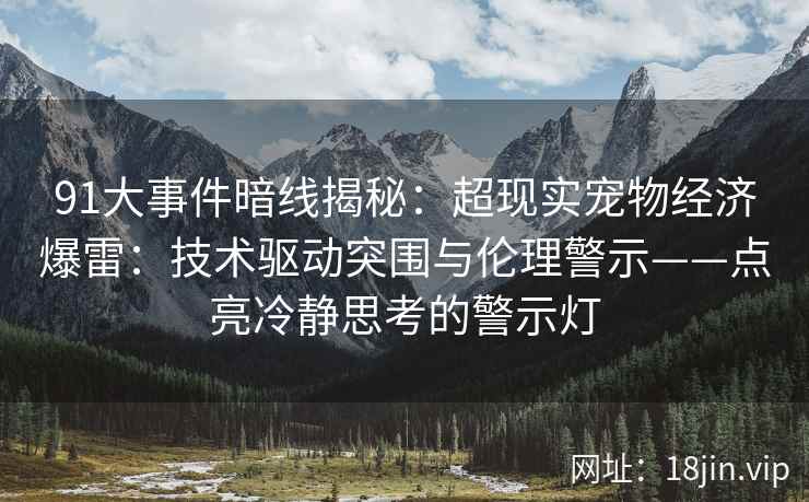 91大事件暗线揭秘：超现实宠物经济爆雷：技术驱动突围与伦理警示——点亮冷静思考的警示灯