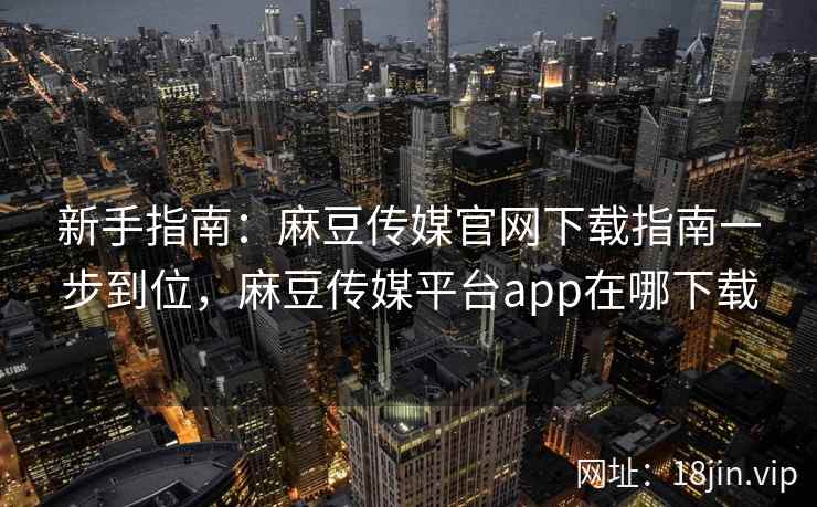 新手指南：麻豆传媒官网下载指南一步到位，麻豆传媒平台app在哪下载