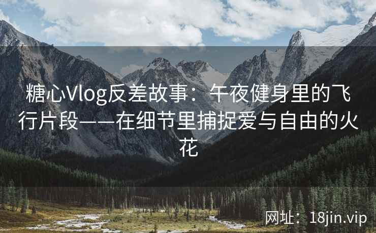 糖心Vlog反差故事：午夜健身里的飞行片段——在细节里捕捉爱与自由的火花