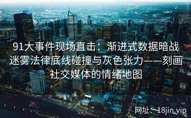 91大事件现场直击：渐进式数据暗战迷雾法律底线碰撞与灰色张力——刻画社交媒体的情绪地图