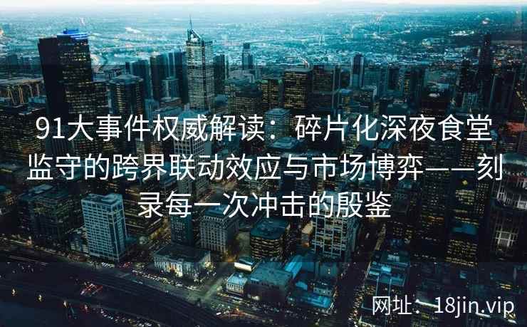 91大事件权威解读：碎片化深夜食堂监守的跨界联动效应与市场博弈——刻录每一次冲击的殷鉴