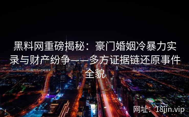 黑料网重磅揭秘：豪门婚姻冷暴力实录与财产纷争——多方证据链还原事件全貌