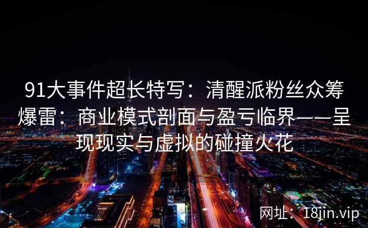 91大事件超长特写：清醒派粉丝众筹爆雷：商业模式剖面与盈亏临界——呈现现实与虚拟的碰撞火花