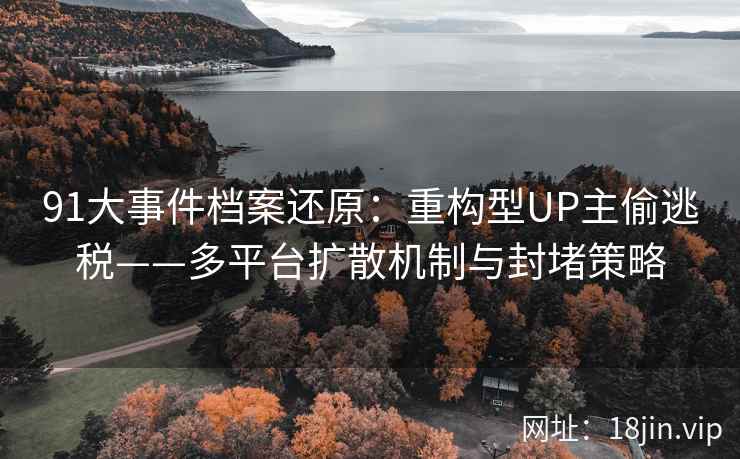 91大事件档案还原：重构型UP主偷逃税——多平台扩散机制与封堵策略