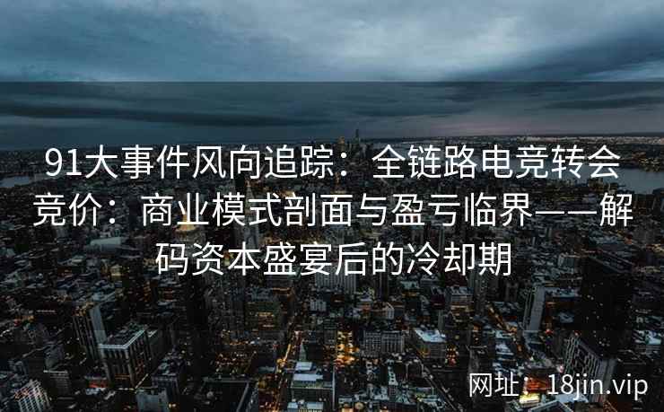 91大事件风向追踪：全链路电竞转会竞价：商业模式剖面与盈亏临界——解码资本盛宴后的冷却期