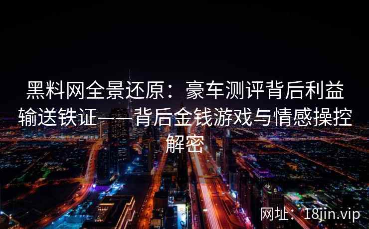 黑料网全景还原：豪车测评背后利益输送铁证——背后金钱游戏与情感操控解密