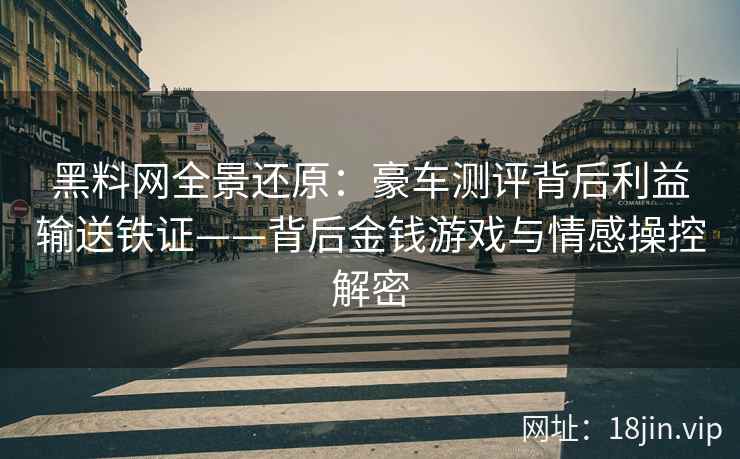 黑料网全景还原：豪车测评背后利益输送铁证——背后金钱游戏与情感操控解密