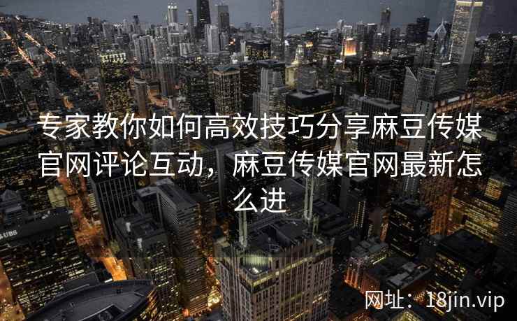 专家教你如何高效技巧分享麻豆传媒官网评论互动，麻豆传媒官网最新怎么进