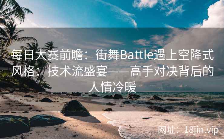 每日大赛前瞻：街舞Battle遇上空降式风格：技术流盛宴——高手对决背后的人情冷暖