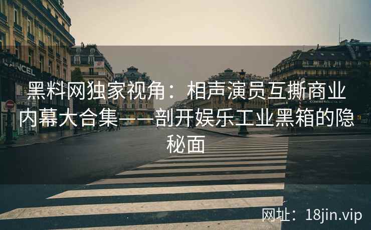 黑料网独家视角：相声演员互撕商业内幕大合集——剖开娱乐工业黑箱的隐秘面