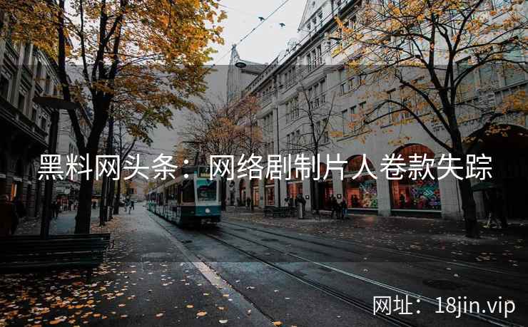 黑料网头条：网络剧制片人卷款失踪